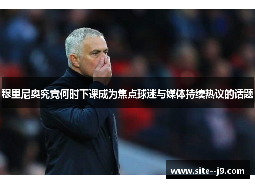 穆里尼奥究竟何时下课成为焦点球迷与媒体持续热议的话题