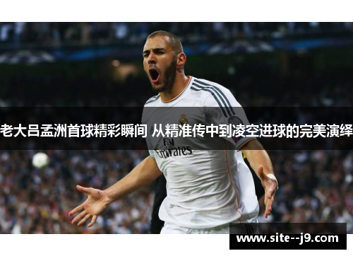 老大吕孟洲首球精彩瞬间 从精准传中到凌空进球的完美演绎