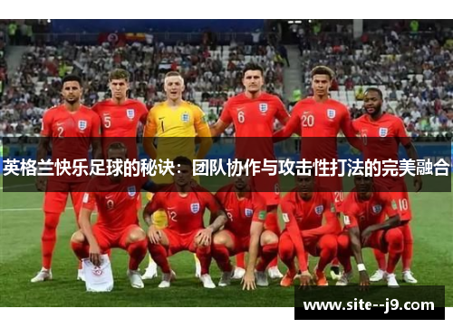 英格兰快乐足球的秘诀：团队协作与攻击性打法的完美融合