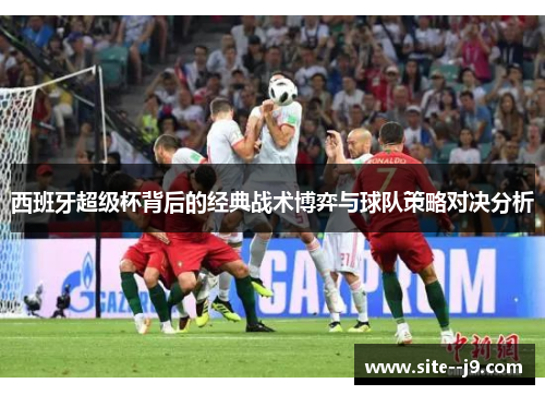 西班牙超级杯背后的经典战术博弈与球队策略对决分析 西班牙超级杯背后的经典战术博弈与球队策略对决分析