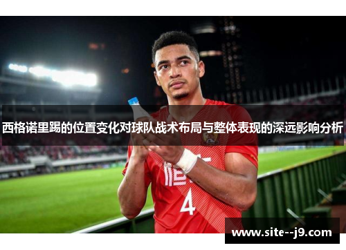 西格诺里踢的位置变化对球队战术布局与整体表现的深远影响分析 西格诺里踢的位置变化对球队战术布局与整体表现的深远影响分析