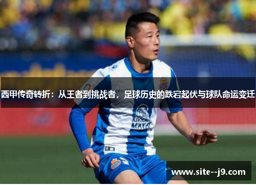 西甲传奇转折:从王者到挑战者,足球历史的跌宕起伏与球队命运变迁 西甲传奇转折:从王者到挑战者,足球历史的跌宕起伏与球队命运变迁