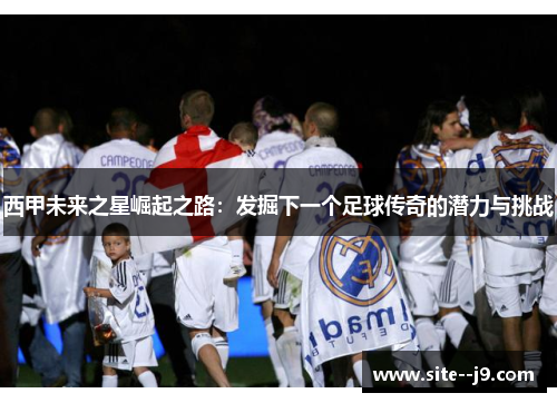 西甲未来之星崛起之路:发掘下一个足球传奇的潜力与挑战 西甲未来之星崛起之路:发掘下一个足球传奇的潜力与挑战