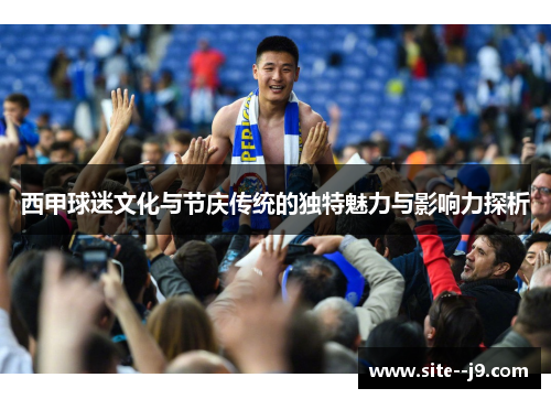 西甲球迷文化与节庆传统的独特魅力与影响力探析