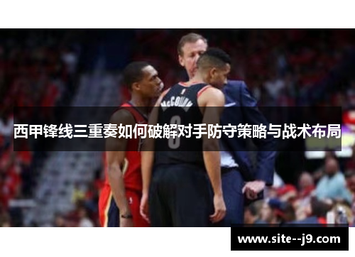 西甲锋线三重奏如何破解对手防守策略与战术布局 西甲锋线三重奏如何破解对手防守策略与战术布局