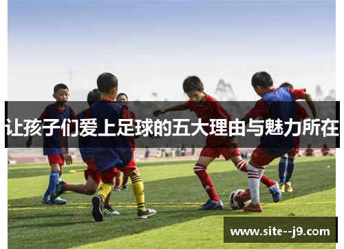 让孩子们爱上足球的五大理由与魅力所在