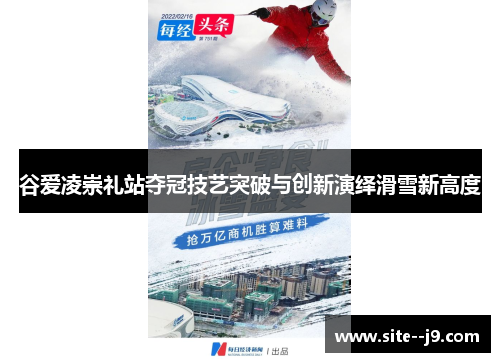 谷爱凌崇礼站夺冠技艺突破与创新演绎滑雪新高度 谷爱凌崇礼站夺冠技艺突破与创新演绎滑雪新高度