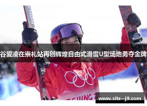 谷爱凌在崇礼站再创辉煌自由式滑雪U型场地勇夺金牌 谷爱凌在崇礼站再创辉煌自由式滑雪U型场地勇夺金牌