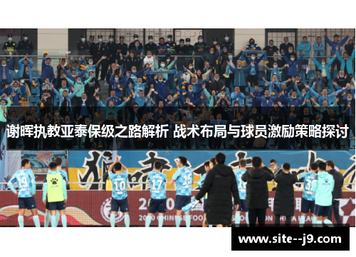 谢晖执教亚泰保级之路解析 战术布局与球员激励策略探讨 谢晖执教亚泰保级之路解析 战术布局与球员激励策略探讨