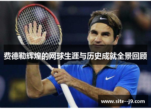 费德勒辉煌的网球生涯与历史成就全景回顾 费德勒辉煌的网球生涯与历史成就全景回顾