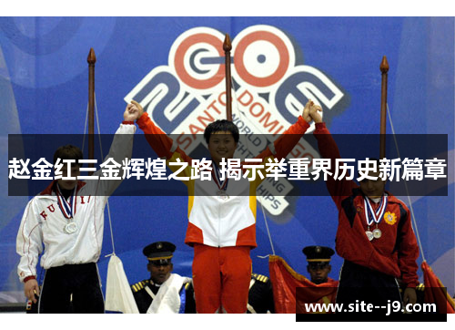 赵金红三金辉煌之路 揭示举重界历史新篇章 赵金红三金辉煌之路 揭示举重界历史新篇章