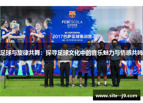 足球与旋律共舞：探寻足球文化中的音乐魅力与情感共鸣