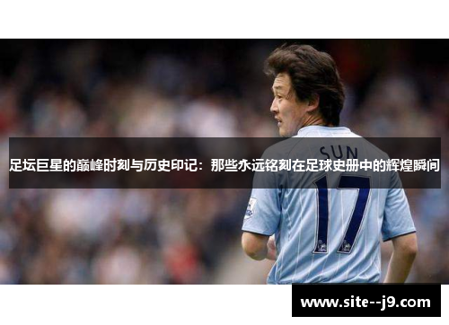 足坛巨星的巅峰时刻与历史印记:那些永远铭刻在足球史册中的辉煌瞬间 足坛巨星的巅峰时刻与历史印记:那些永远铭刻在足球史册中的辉煌瞬间