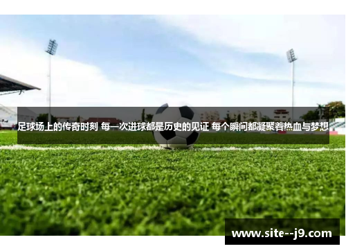 足球场上的传奇时刻 每一次进球都是历史的见证 每个瞬间都凝聚着热血与梦想 足球场上的传奇时刻 每一次进球都是历史的见证 每个瞬间都凝聚着热血与梦想