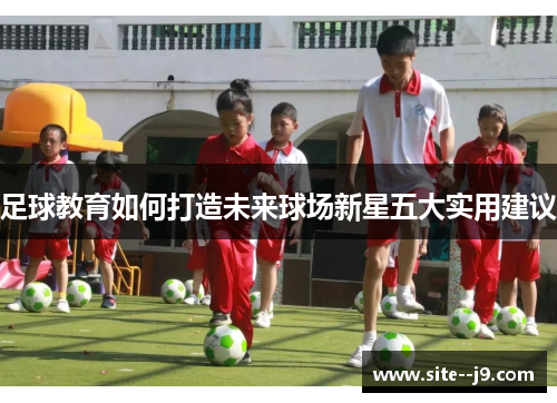 足球教育如何打造未来球场新星五大实用建议 足球教育如何打造未来球场新星五大实用建议