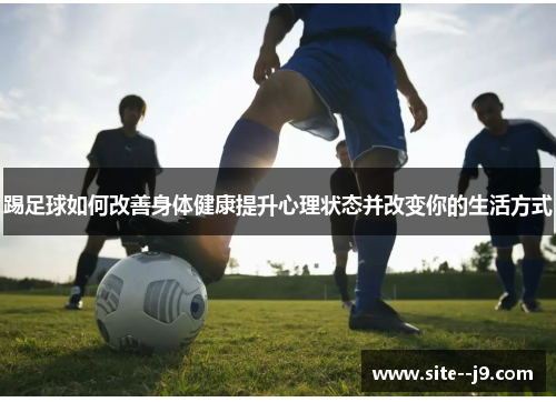 踢足球如何改善身体健康提升心理状态并改变你的生活方式 踢足球如何改善身体健康提升心理状态并改变你的生活方式