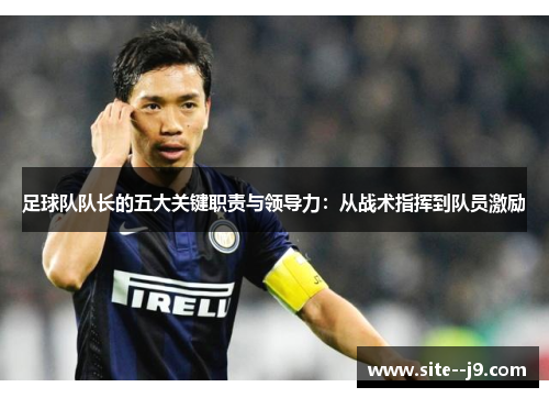 足球队队长的五大关键职责与领导力:从战术指挥到队员激励 足球队队长的五大关键职责与领导力:从战术指挥到队员激励