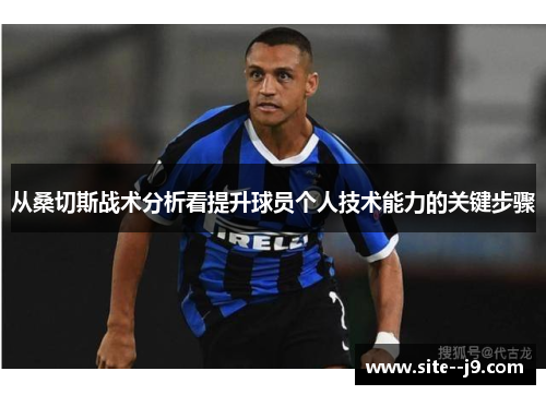 从桑切斯战术分析看提升球员个人技术能力的关键步骤 从桑切斯战术分析看提升球员个人技术能力的关键步骤