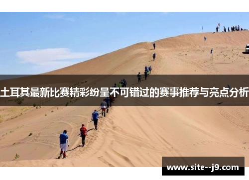 土耳其最新比赛精彩纷呈不可错过的赛事推荐与亮点分析 土耳其最新比赛精彩纷呈不可错过的赛事推荐与亮点分析