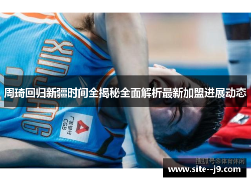 周琦回归新疆时间全揭秘全面解析最新加盟进展动态 周琦回归新疆时间全揭秘全面解析最新加盟进展动态