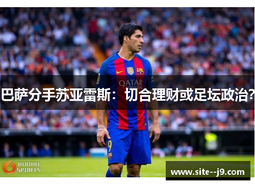 巴萨分手苏亚雷斯:切合理财或足坛政治? 巴萨分手苏亚雷斯:切合理财或足坛政治?