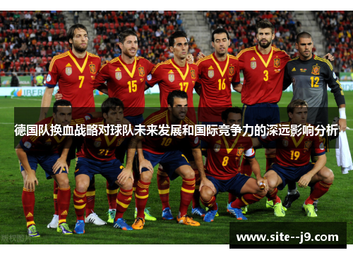 德国队换血战略对球队未来发展和国际竞争力的深远影响分析 德国队换血战略对球队未来发展和国际竞争力的深远影响分析