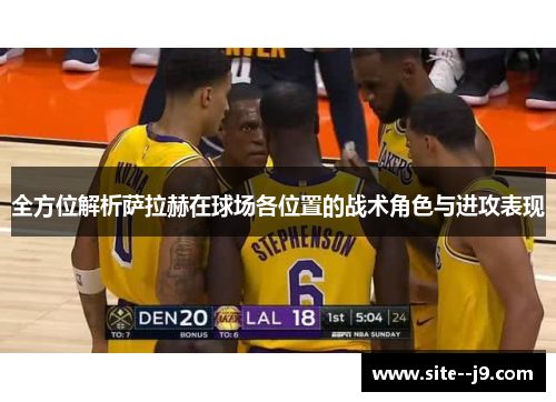 全方位解析萨拉赫在球场各位置的战术角色与进攻表现 全方位解析萨拉赫在球场各位置的战术角色与进攻表现