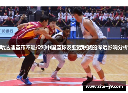 哈达迪宣布不退役对中国篮球及亚冠联赛的深远影响分析 哈达迪宣布不退役对中国篮球及亚冠联赛的深远影响分析