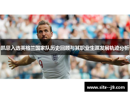 凯恩入选英格兰国家队历史回顾与其职业生涯发展轨迹分析 凯恩入选英格兰国家队历史回顾与其职业生涯发展轨迹分析