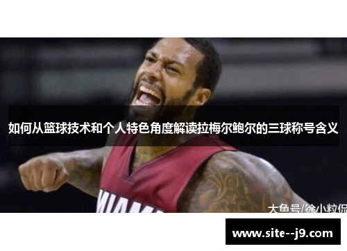 如何从篮球技术和个人特色角度解读拉梅尔鲍尔的三球称号含义 如何从篮球技术和个人特色角度解读拉梅尔鲍尔的三球称号含义