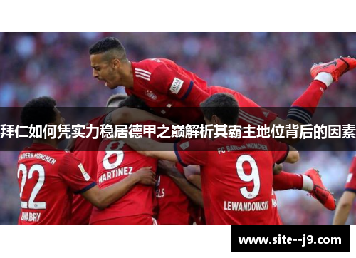 拜仁如何凭实力稳居德甲之巅解析其霸主地位背后的因素 拜仁如何凭实力稳居德甲之巅解析其霸主地位背后的因素