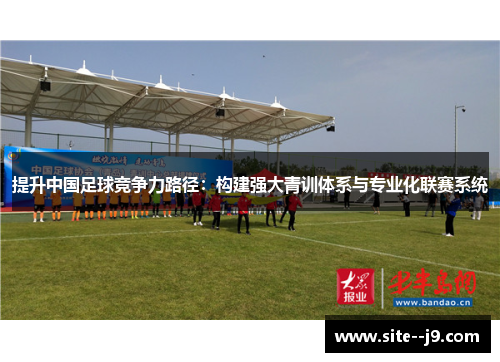 提升中国足球竞争力路径:构建强大青训体系与专业化联赛系统 提升中国足球竞争力路径:构建强大青训体系与专业化联赛系统