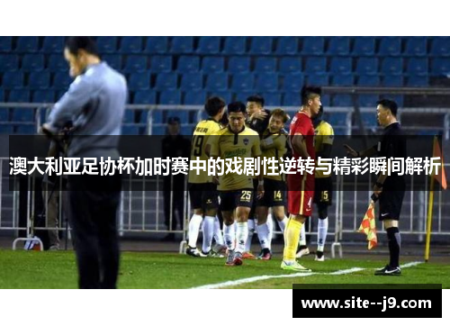 澳大利亚足协杯加时赛中的戏剧性逆转与精彩瞬间解析 澳大利亚足协杯加时赛中的戏剧性逆转与精彩瞬间解析
