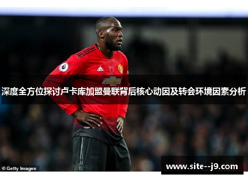 深度全方位探讨卢卡库加盟曼联背后核心动因及转会环境因素分析