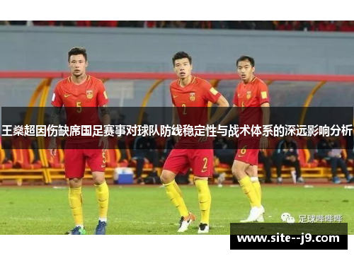 王燊超因伤缺席国足赛事对球队防线稳定性与战术体系的深远影响分析