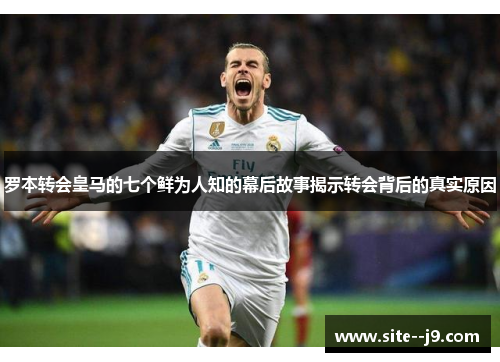 罗本转会皇马的七个鲜为人知的幕后故事揭示转会背后的真实原因 罗本转会皇马的七个鲜为人知的幕后故事揭示转会背后的真实原因