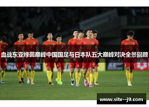 血战东亚绿茵巅峰中国国足与日本队五大巅峰对决全景回顾 血战东亚绿茵巅峰中国国足与日本队五大巅峰对决全景回顾