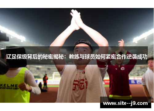 辽足保级背后的秘密揭秘:教练与球员如何紧密合作逆袭成功 辽足保级背后的秘密揭秘:教练与球员如何紧密合作逆袭成功