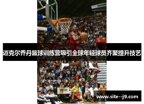 迈克尔乔丹篮球训练营吸引全球年轻球员齐聚提升技艺