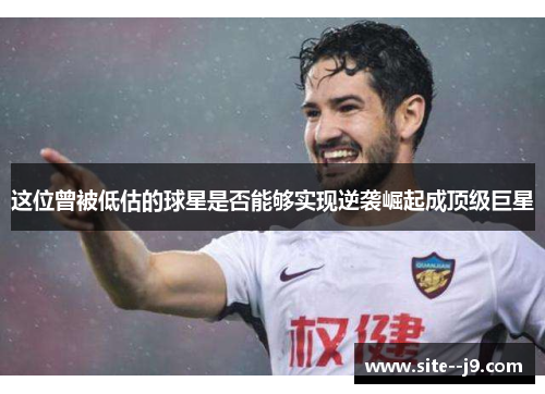 这位曾被低估的球星是否能够实现逆袭崛起成顶级巨星 这位曾被低估的球星是否能够实现逆袭崛起成顶级巨星