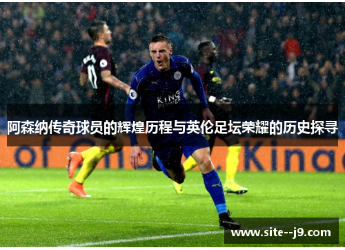 阿森纳传奇球员的辉煌历程与英伦足坛荣耀的历史探寻 阿森纳传奇球员的辉煌历程与英伦足坛荣耀的历史探寻
