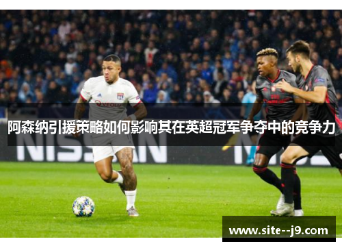 阿森纳引援策略如何影响其在英超冠军争夺中的竞争力 阿森纳引援策略如何影响其在英超冠军争夺中的竞争力