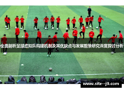 全面剖析足球虚拟队构建机制及其优缺点与发展前景研究深度探讨分析