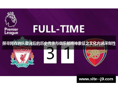 探寻阿森纳队徽背后的历史传承与俱乐部精神象征之文化内涵深刻性 探寻阿森纳队徽背后的历史传承与俱乐部精神象征之文化内涵深刻性