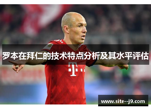 罗本在拜仁的技术特点分析及其水平评估 罗本在拜仁的技术特点分析及其水平评估