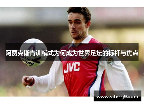 阿贾克斯青训模式为何成为世界足坛的标杆与焦点 阿贾克斯青训模式为何成为世界足坛的标杆与焦点