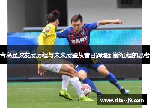 青岛足球发展历程与未来展望从昔日辉煌到新征程的思考