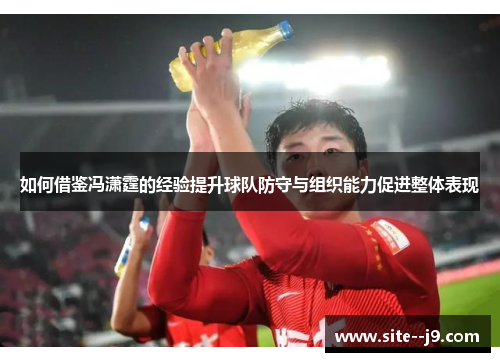 如何借鉴冯潇霆的经验提升球队防守与组织能力促进整体表现