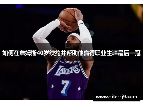 如何在詹姆斯40岁续约并帮助他赢得职业生涯最后一冠 如何在詹姆斯40岁续约并帮助他赢得职业生涯最后一冠