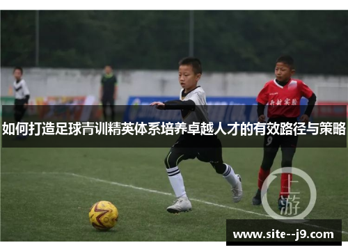 如何打造足球青训精英体系培养卓越人才的有效路径与策略